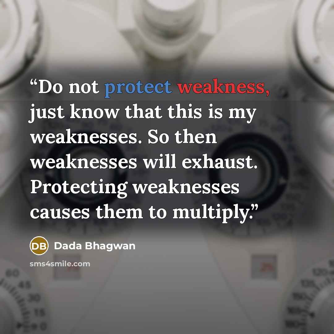 “Do not protect weakness, just know that this is my weaknesses. So then weaknesses will exhaust. Protecting weaknesses causes them to multiply.” quote by Dada Bhagwan