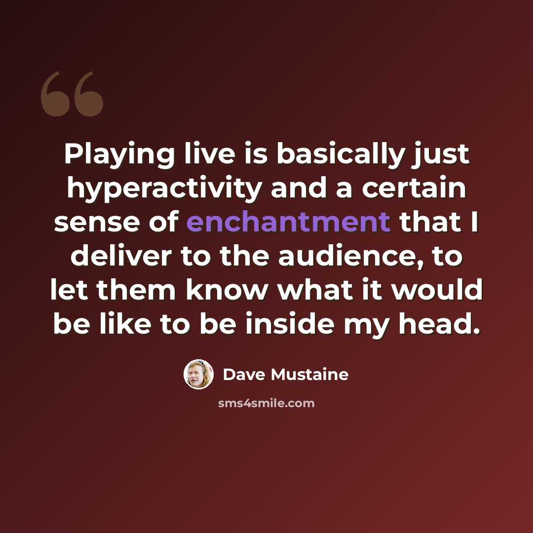 “Playing live is basically just hyperactivity and a certain sense of enchantment that I deliver to the audience, to let them know what it would be like to be inside my head.” quote by Dave Mustaine