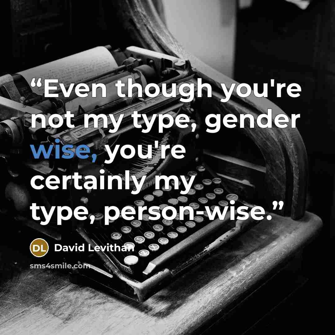 “Even though you're not my type, gender wise, you're certainly my type, person-wise.” quote by David Levithan