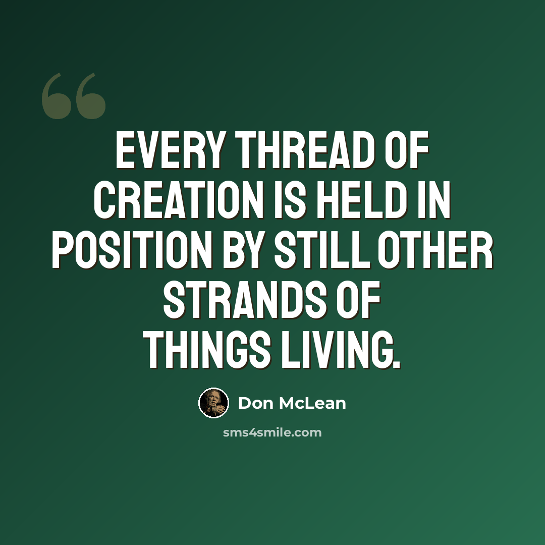 “Every thread of creation is held in position by still other strands of things living.” quote by Don McLean