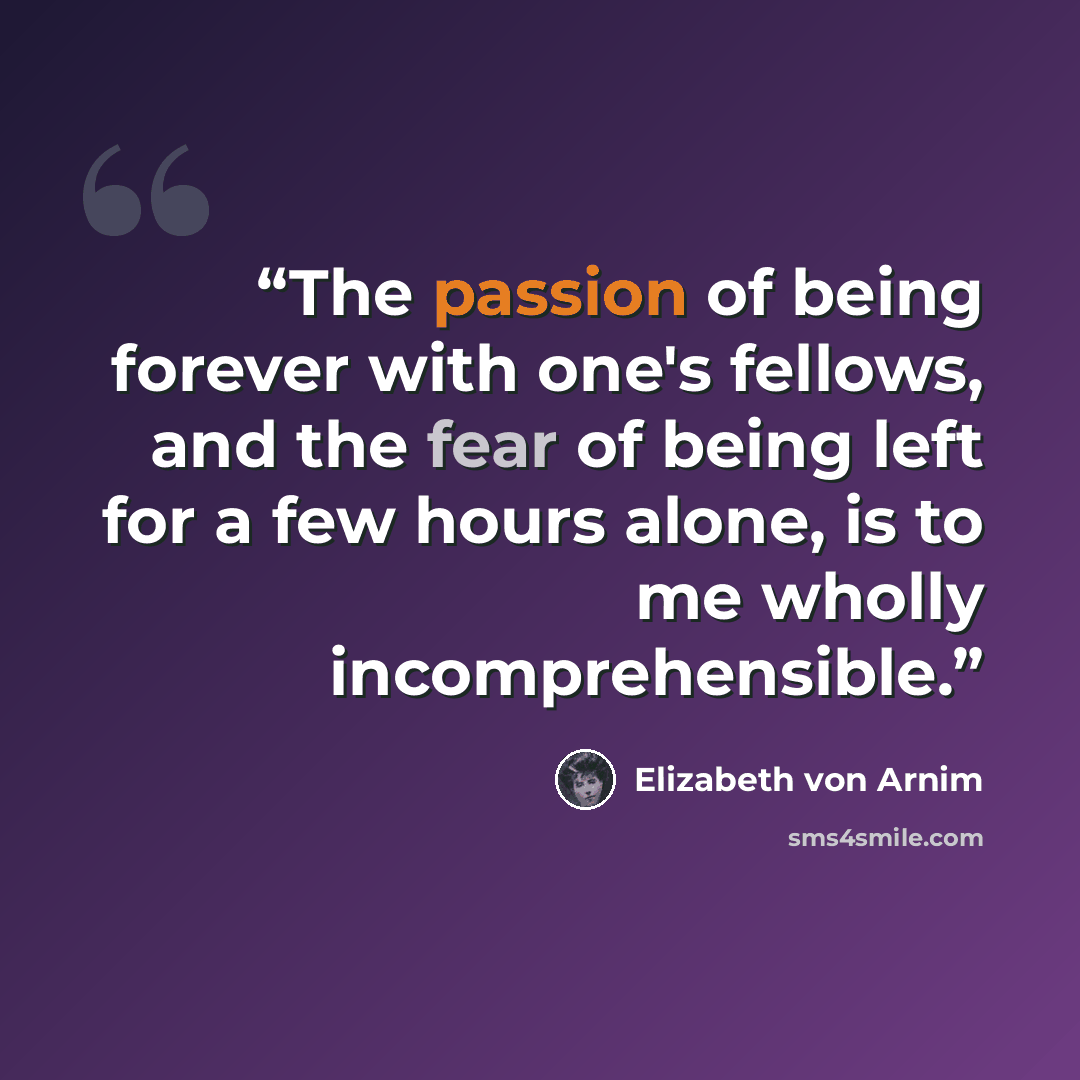 “The passion of being forever with one's fellows, and the fear of being left for a few hours alone, is to me wholly incomprehensible.” quote by Elizabeth von Arnim