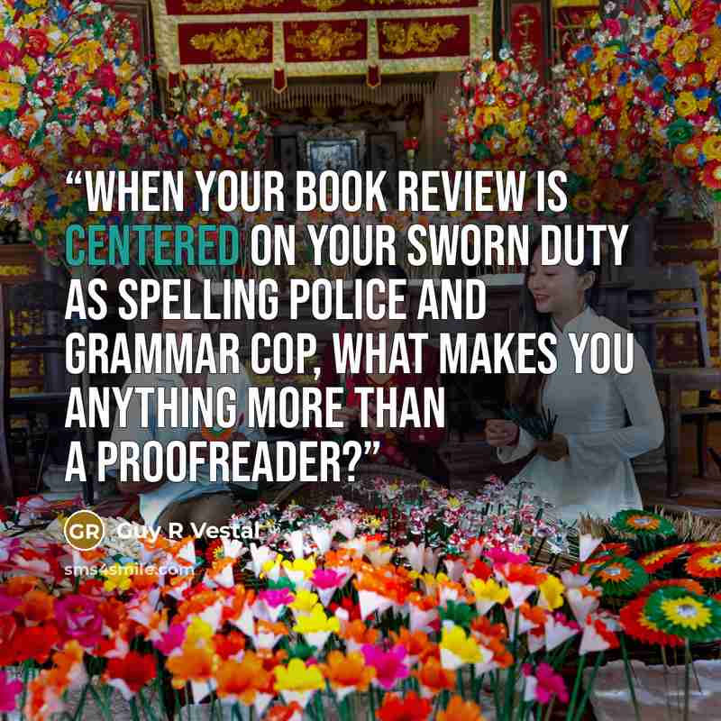 “When your book review is centered on your sworn duty as spelling police and grammar cop, what makes you anything more than a proofreader?” quote by Guy R Vestal