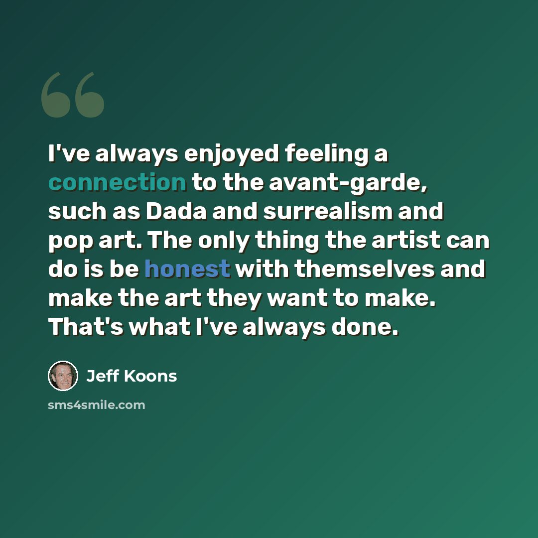 “I've always enjoyed feeling a connection to the avant-garde, such as Dada and surrealism and pop art. The only thing the artist can do is be honest with themselves and make the art they want to make. That's what I've always done.” quote by Jeff Koons