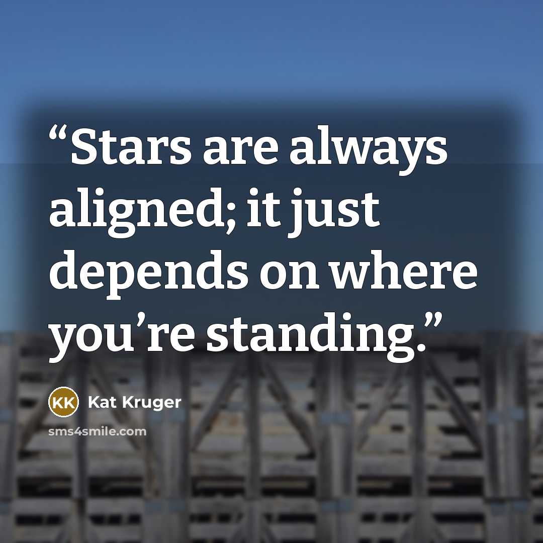 “Stars are always aligned; it just depends on where you’re standing.” quote by Kat Kruger