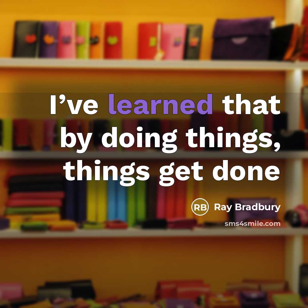“I’ve learned that by doing things, things get done” quote by Ray Bradbury