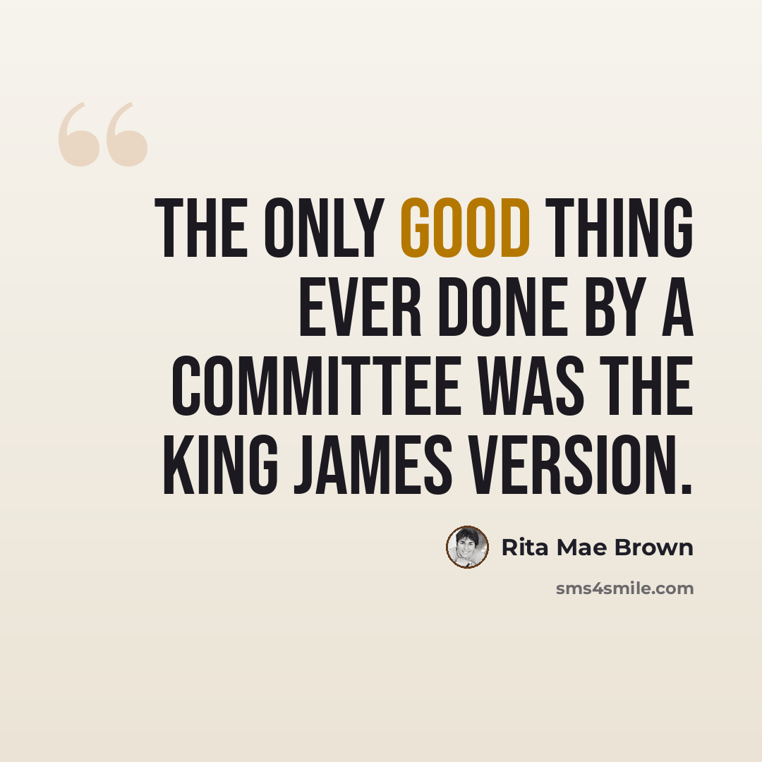 “The only good thing ever done by a committee was the King James version.” quote by Rita Mae Brown