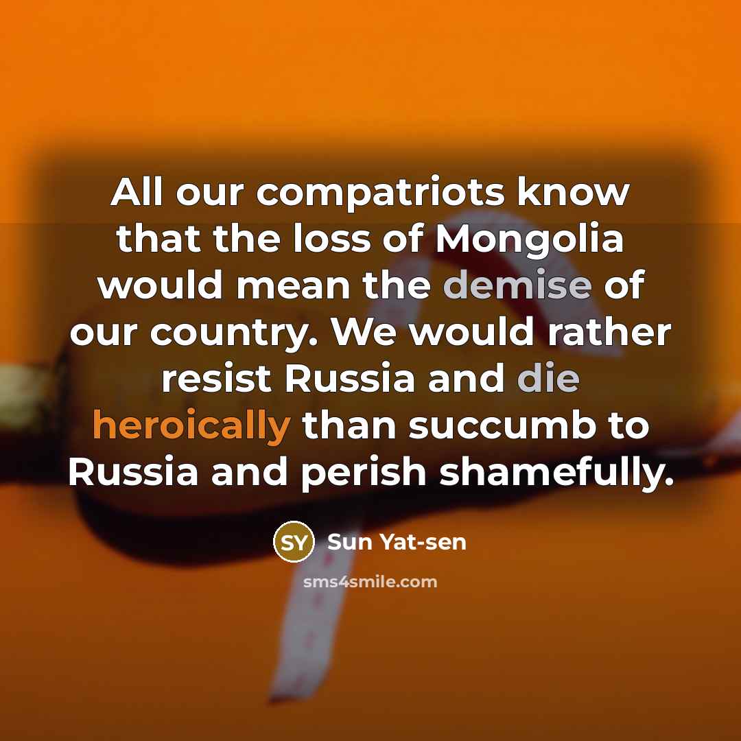 “All our compatriots know that the loss of Mongolia would mean the demise of our country. We would rather resist Russia and die heroically than succumb to Russia and perish shamefully.” quote by Sun Yat-sen