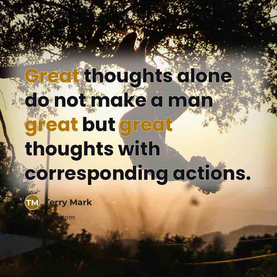 “Great thoughts alone do not make a man great but great thoughts with corresponding actions.” quote by Terry Mark