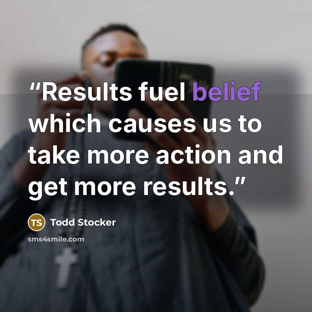 “Results fuel belief which causes us to take more action and get more results.” quote by Todd Stocker