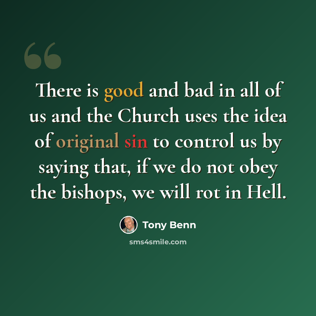 “There is good and bad in all of us and the Church uses the idea of original sin to control us by saying that, if we do not obey the bishops, we will rot in Hell.” quote by Tony Benn