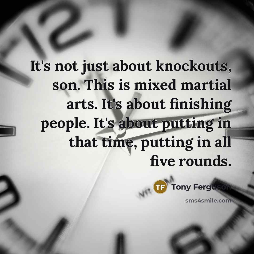 “It's not just about knockouts, son. This is mixed martial arts. It's about finishing people. It's about putting in that time, putting in all five rounds.” quote by Tony Ferguson