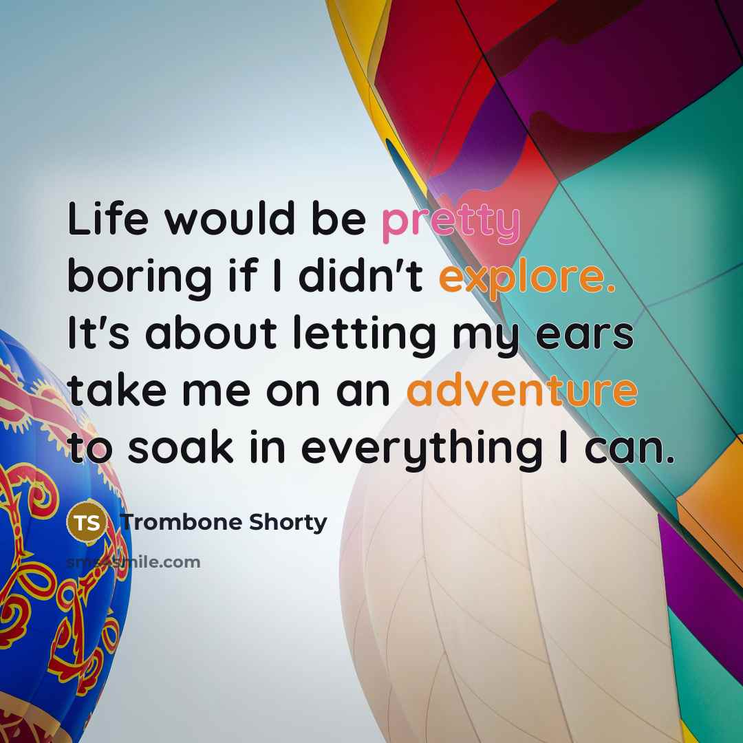 “Life would be pretty boring if I didn't explore. It's about letting my ears take me on an adventure to soak in everything I can.” quote by Trombone Shorty