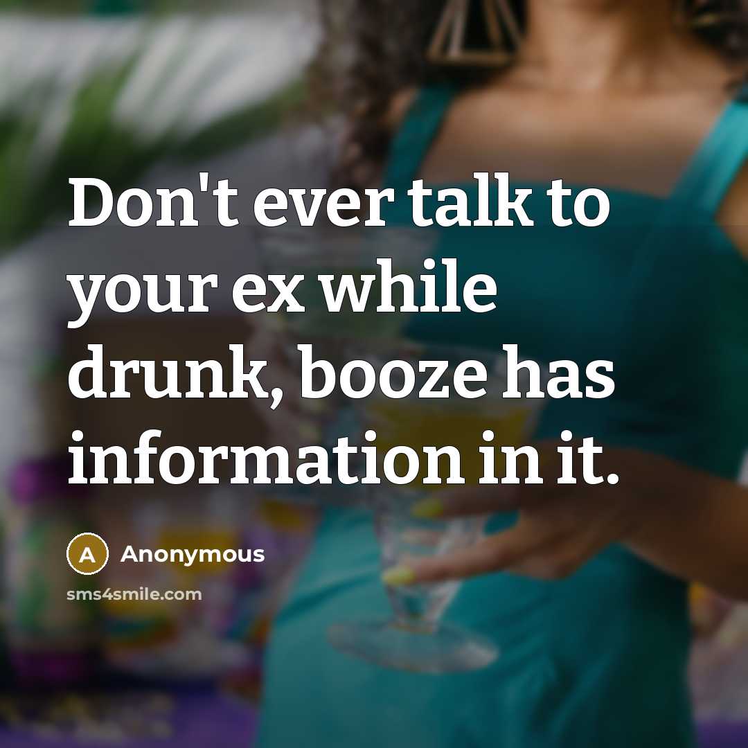 “Don't ever talk to your ex while drunk, booze has information in it.” quote by Anonymous