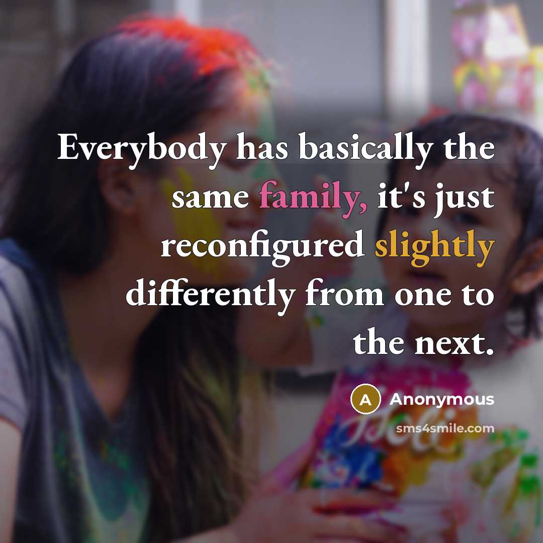 “Everybody has basically the same family, it's just reconfigured slightly differently from one to the next.” quote by Anonymous