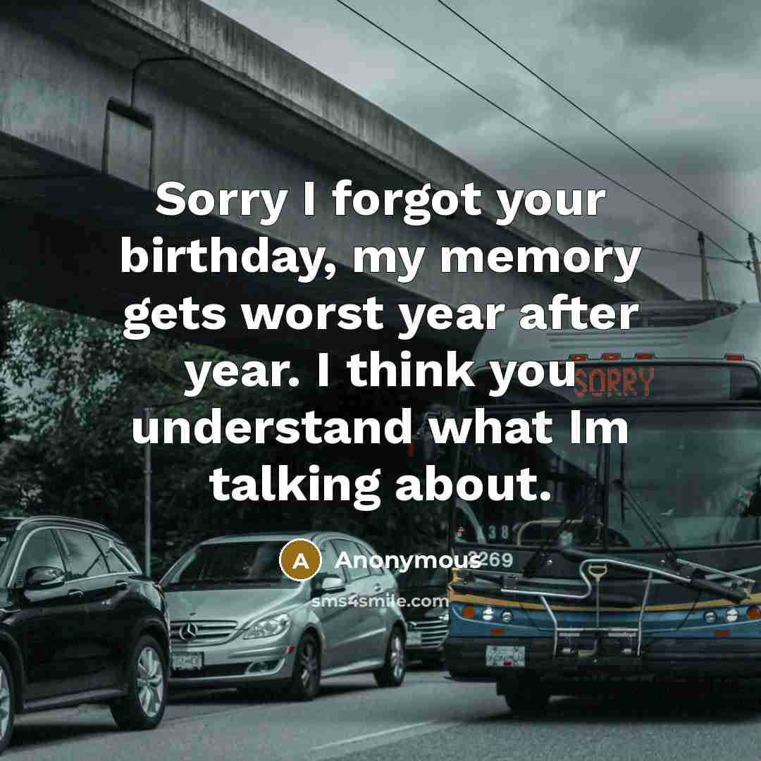 “Sorry I forgot your birthday, my memory gets worst year after year. I think you understand what Im talking about.” quote by Anonymous