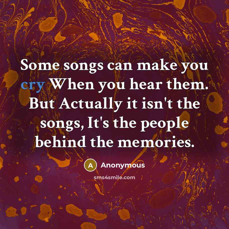 “Some songs can make you cry When you hear them. But Actually it isn't the songs, It's the people behind the memories.” quote by Anonymous