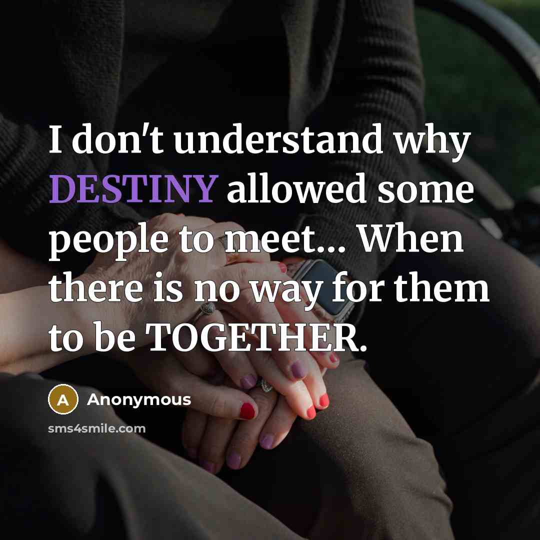 “I don't understand why DESTINY allowed some people to meet… When there is no way for them to be TOGETHER.” quote by Anonymous