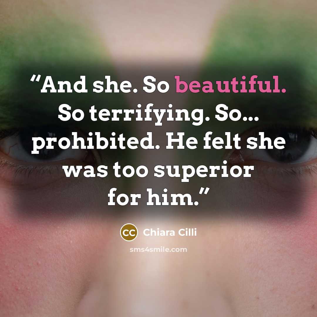 “And she. So beautiful. So terrifying. So... prohibited. He felt she was too superior for him.” quote by Chiara Cilli