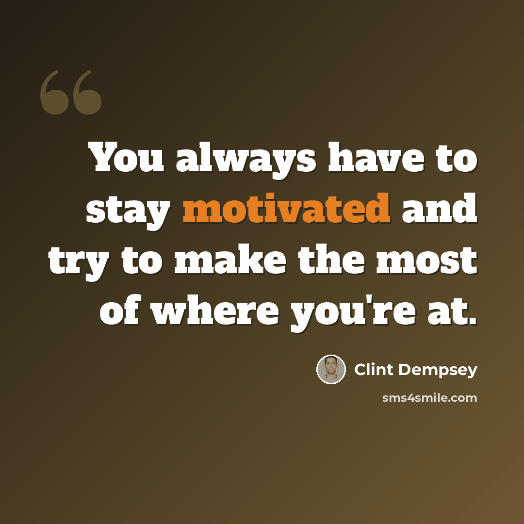 “You always have to stay motivated and try to make the most of where you're at.” quote by Clint Dempsey