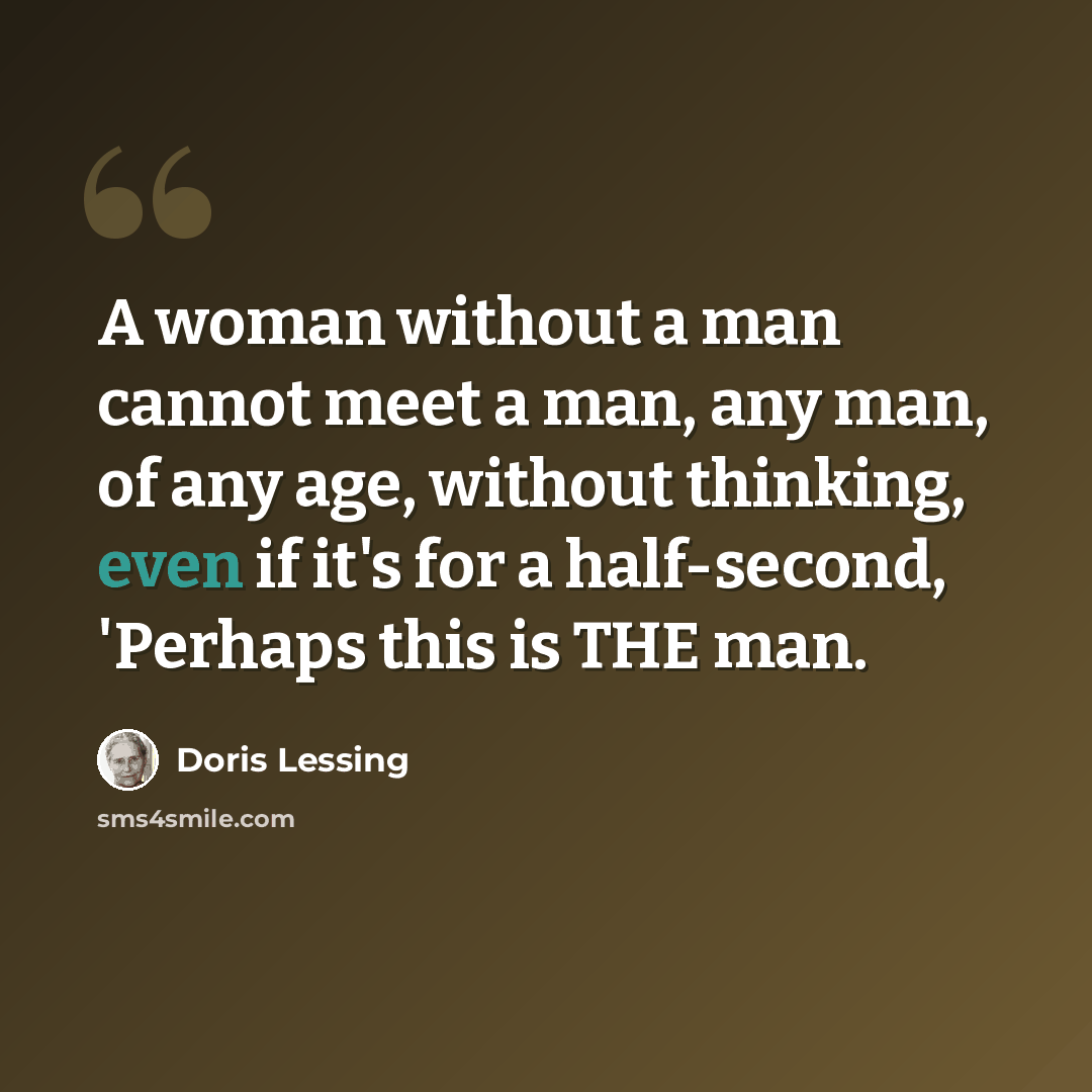“A woman without a man cannot meet a man, any man, of any age, without thinking, even if it's for a half-second, 'Perhaps this is THE man.” quote by Doris Lessing