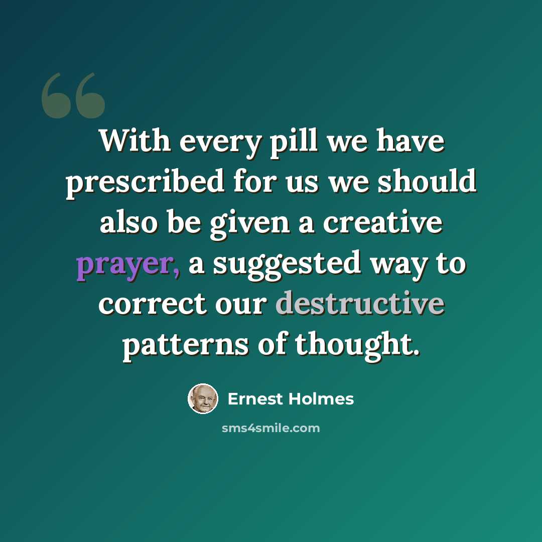“With every pill we have prescribed for us we should also be given a creative prayer, a suggested way to correct our destructive patterns of thought.” quote by Ernest Holmes