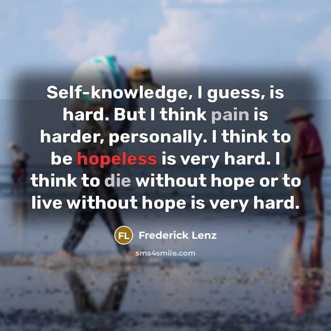“Self-knowledge, I guess, is hard. But I think pain is harder, personally. I think to be hopeless is very hard. I think to die without hope or to live without hope is very hard.” quote by Frederick Lenz