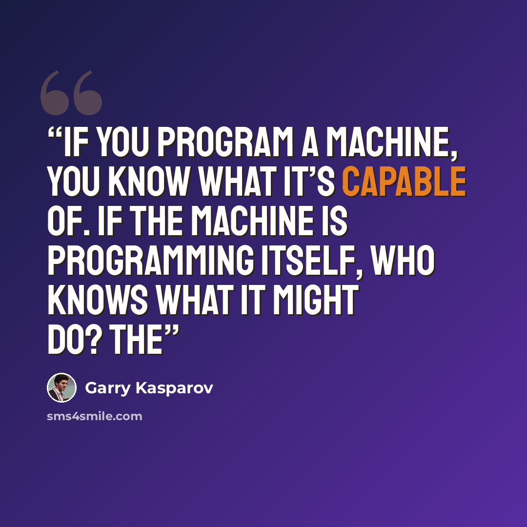 “If you program a machine, you know what it’s capable of. If the machine is programming itself, who knows what it might do? The” quote by Garry Kasparov