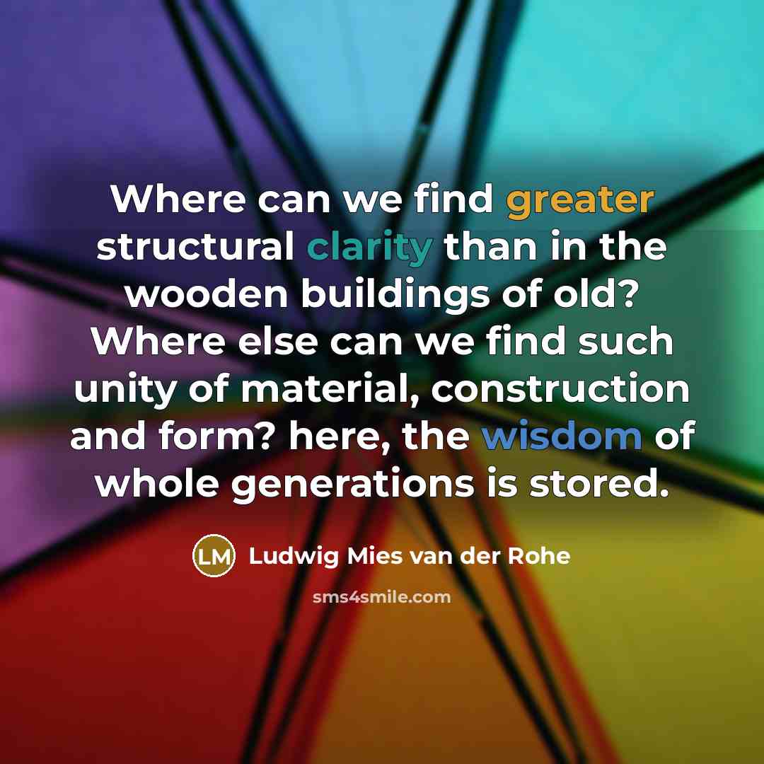 “Where can we find greater structural clarity than in the wooden buildings of old? Where else can we find such unity of material, construction and form? here, the wisdom of whole generations is stored.” quote by Ludwig Mies van der Rohe