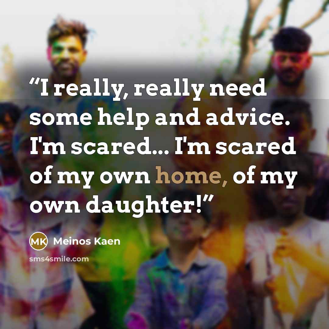 “I really, really need some help and advice. I'm scared... I'm scared of my own home, of my own daughter!” quote by Meinos Kaen