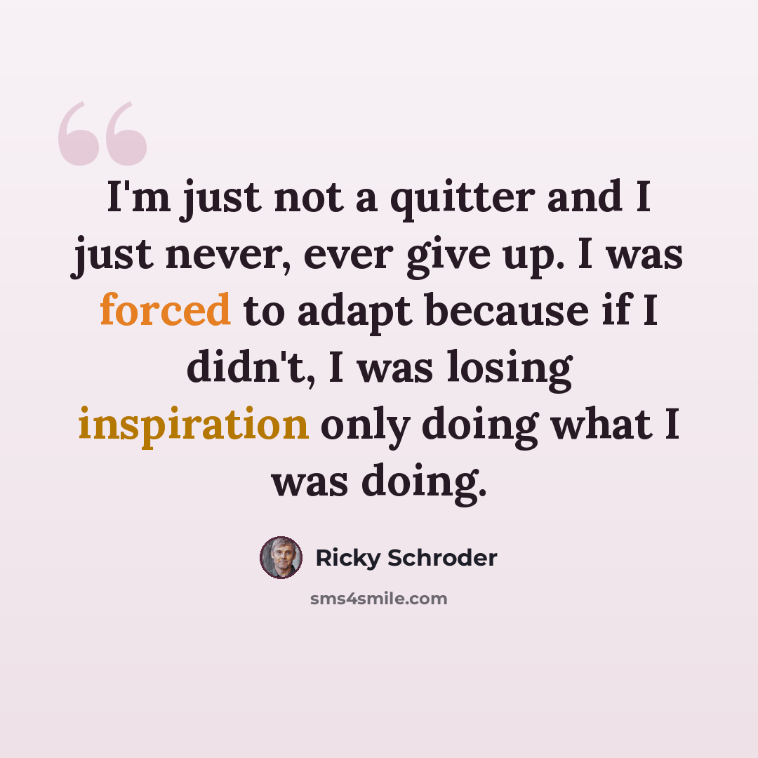 “I'm just not a quitter and I just never, ever give up. I was forced to adapt because if I didn't, I was losing inspiration only doing what I was doing.” quote by Ricky Schroder