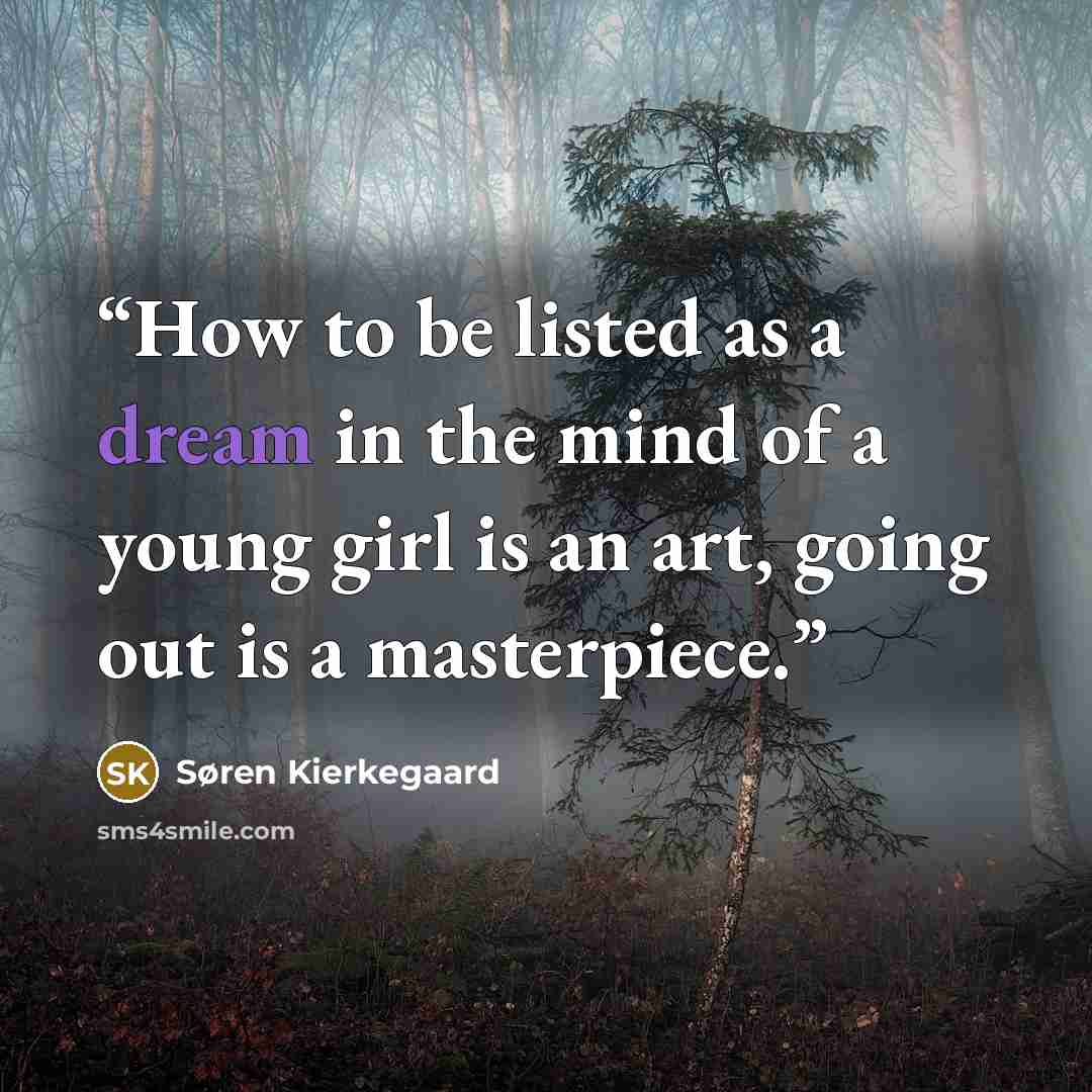 “How to be listed as a dream in the mind of a young girl is an art, going out is a masterpiece.” quote by Søren Kierkegaard