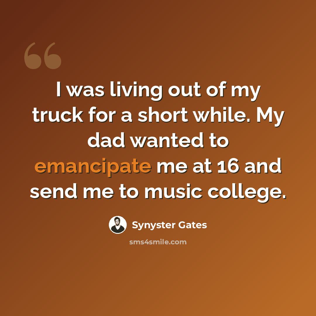 “I was living out of my truck for a short while. My dad wanted to emancipate me at 16 and send me to music college.” quote by Synyster Gates