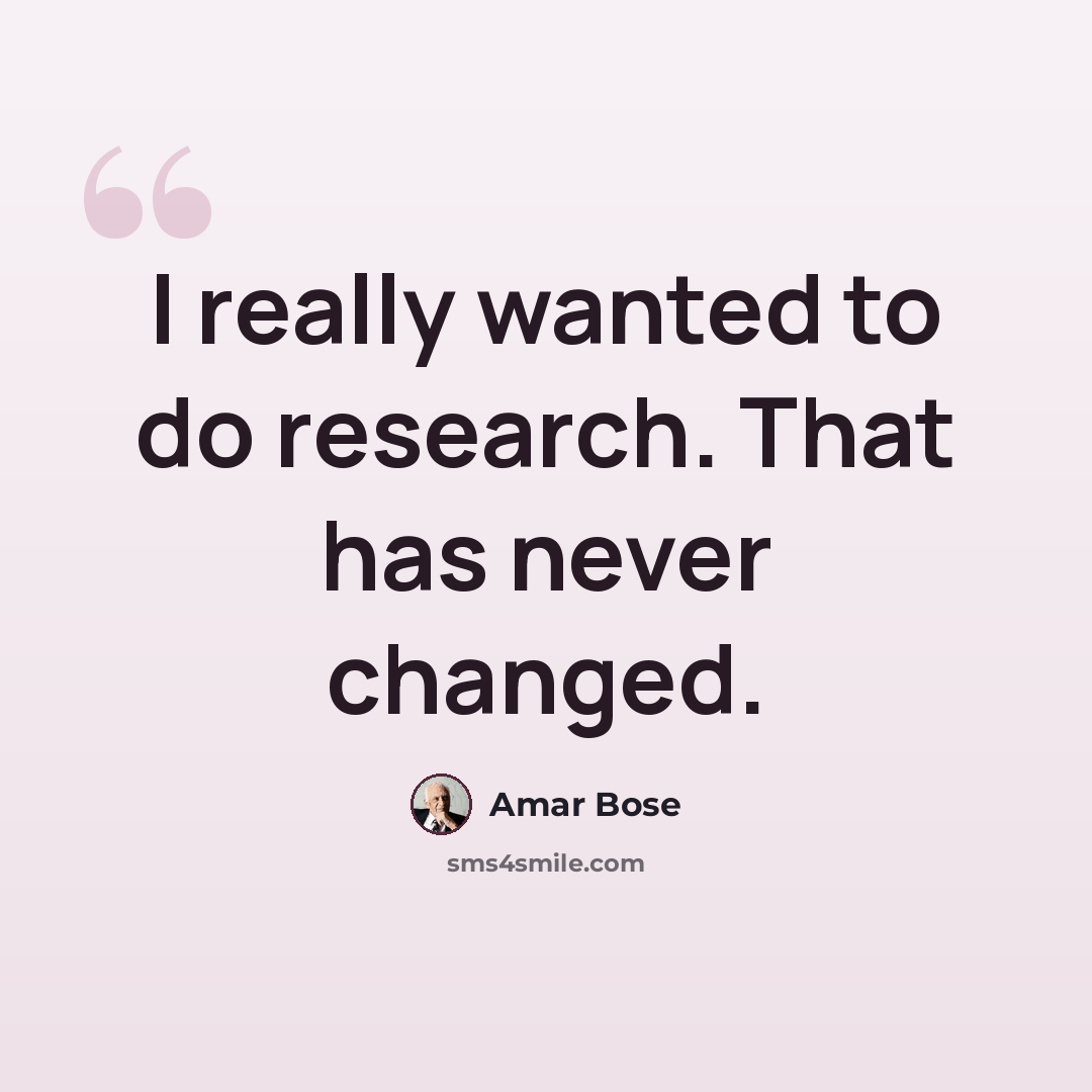 “I really wanted to do research. That has never changed.” quote by Amar Bose