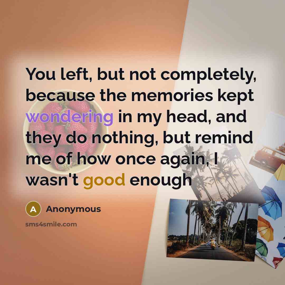 “You left, but not completely, because the memories kept wondering in my head, and they do nothing, but remind me of how once again, I wasn't good enough” quote by Anonymous