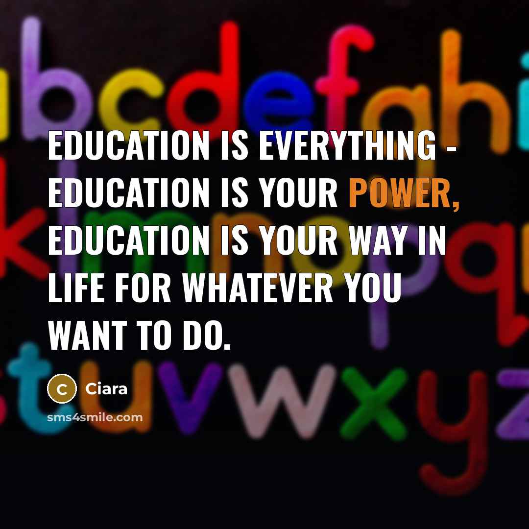 “Education is everything - education is your power, education is your way in life for whatever you want to do.” quote by Ciara