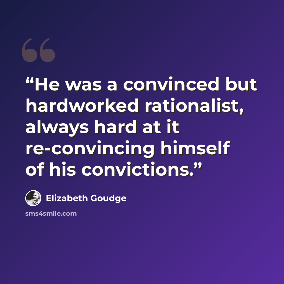 “He was a convinced but hardworked rationalist, always hard at it re-convincing himself of his convictions.” quote by Elizabeth Goudge
