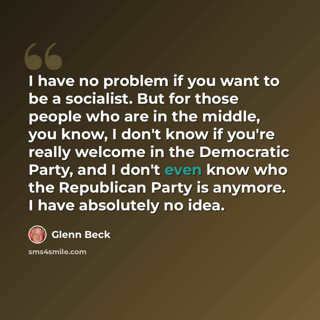 “I have no problem if you want to be a socialist. But for those people who are in the middle, you know, I don't know if you're really welcome in the Democratic Party, and I don't even know who the Republican Party is anymore. I have absolutely no idea.” quote by Glenn Beck