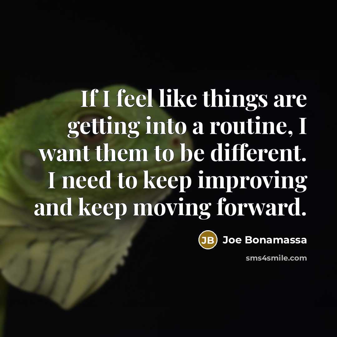“If I feel like things are getting into a routine, I want them to be different. I need to keep improving and keep moving forward.” quote by Joe Bonamassa