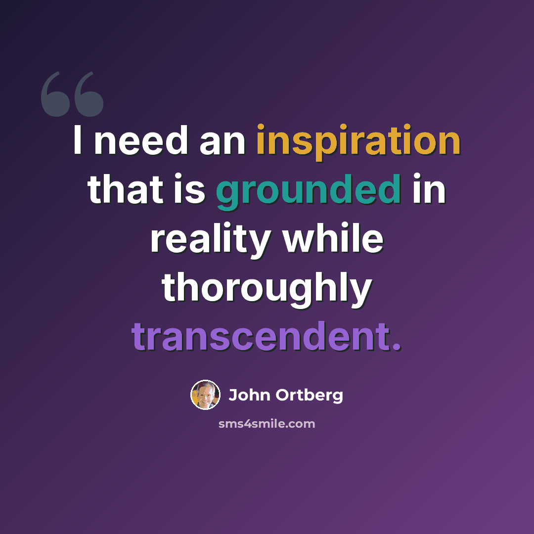 “I need an inspiration that is grounded in reality while thoroughly transcendent.” quote by John Ortberg