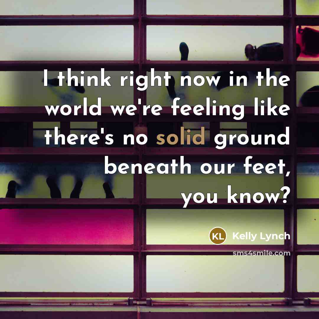 “I think right now in the world we're feeling like there's no solid ground beneath our feet, you know?” quote by Kelly Lynch