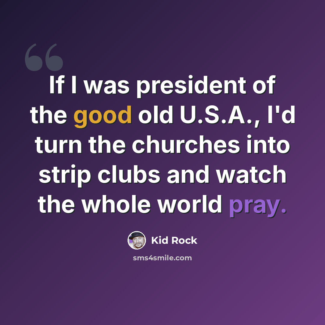 “If I was president of the good old U.S.A., I'd turn the churches into strip clubs and watch the whole world pray.” quote by Kid Rock