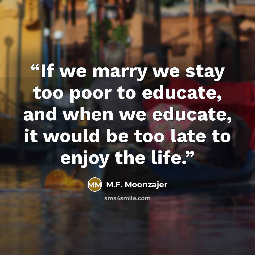 “If we marry we stay too poor to educate, and when we educate, it would be too late to enjoy the life.” quote by M.F. Moonzajer