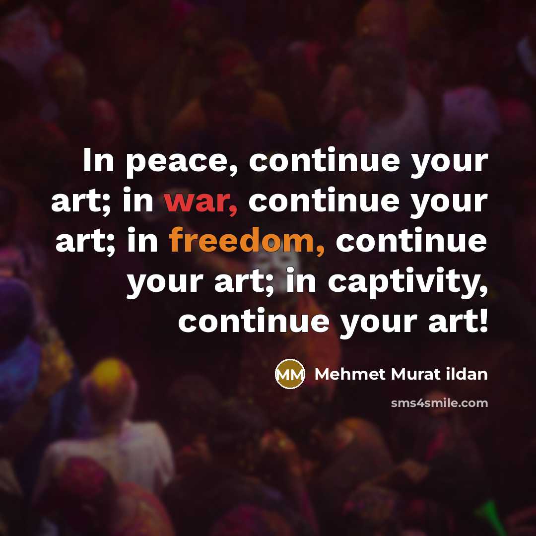 “In peace, continue your art; in war, continue your art; in freedom, continue your art; in captivity, continue your art!” quote by Mehmet Murat Ildan