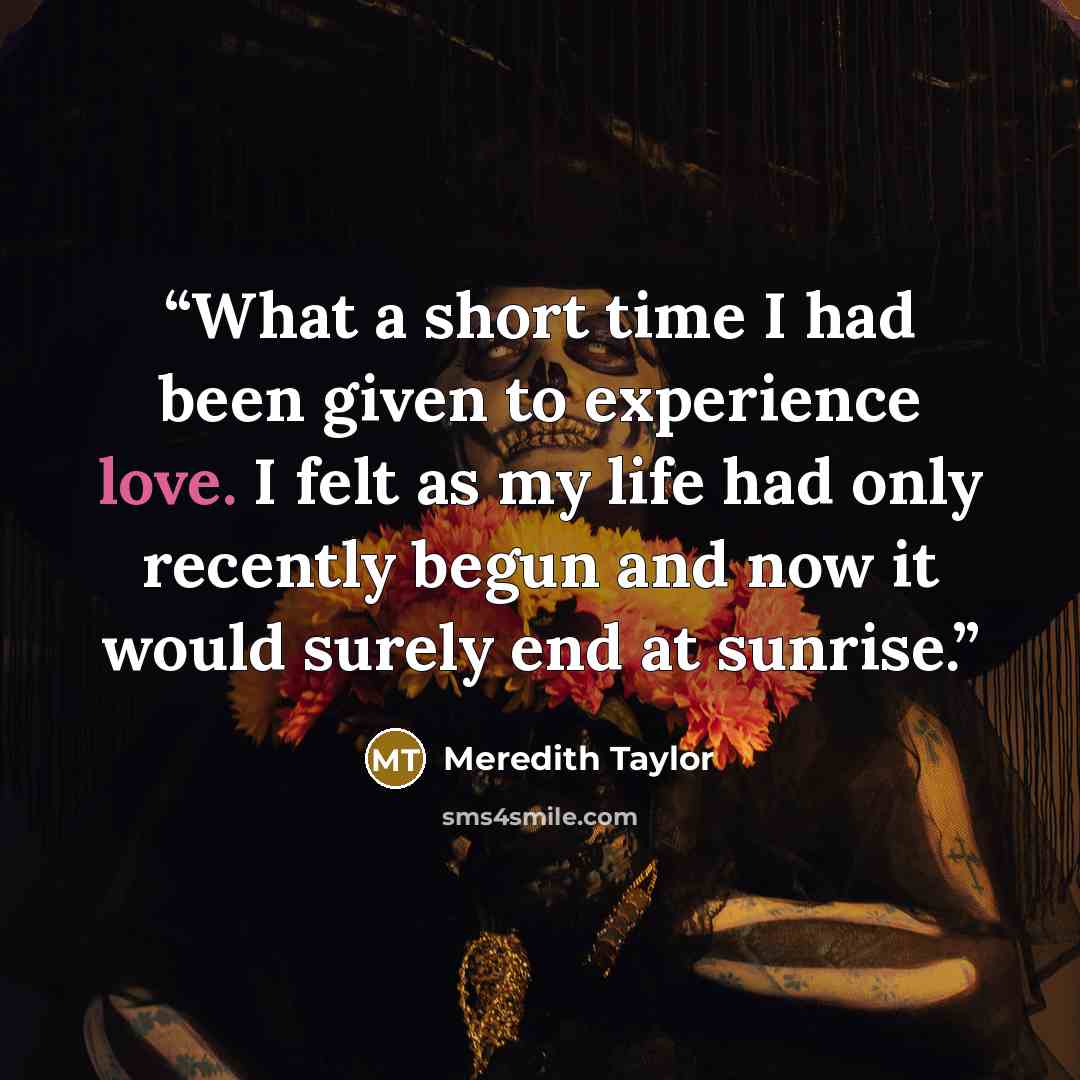 “What a short time I had been given to experience love. I felt as my life had only recently begun and now it would surely end at sunrise.” quote by Meredith Taylor