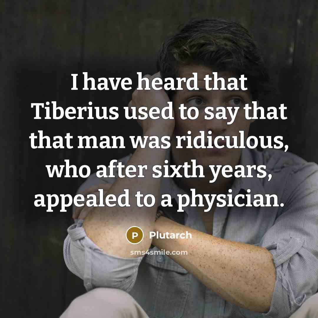“I have heard that Tiberius used to say that that man was ridiculous, who after sixth years, appealed to a physician.” quote by Plutarch