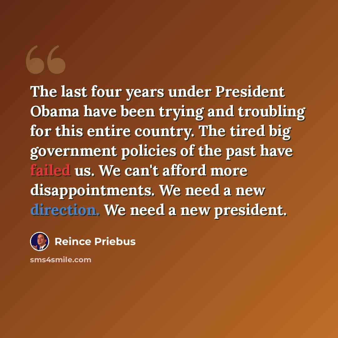 “The last four years under President Obama have been trying and troubling for this entire country. The tired big government policies of the past have failed us. We can't afford more disappointments. We need a new direction. We need a new president.” quote by Reince Priebus