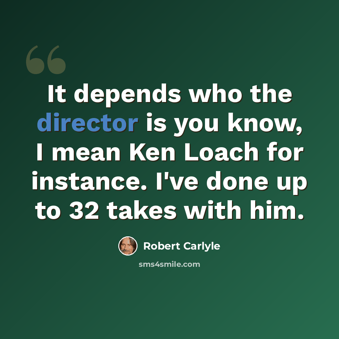 “It depends who the director is you know, I mean Ken Loach for instance. I've done up to 32 takes with him.” quote by Robert Carlyle