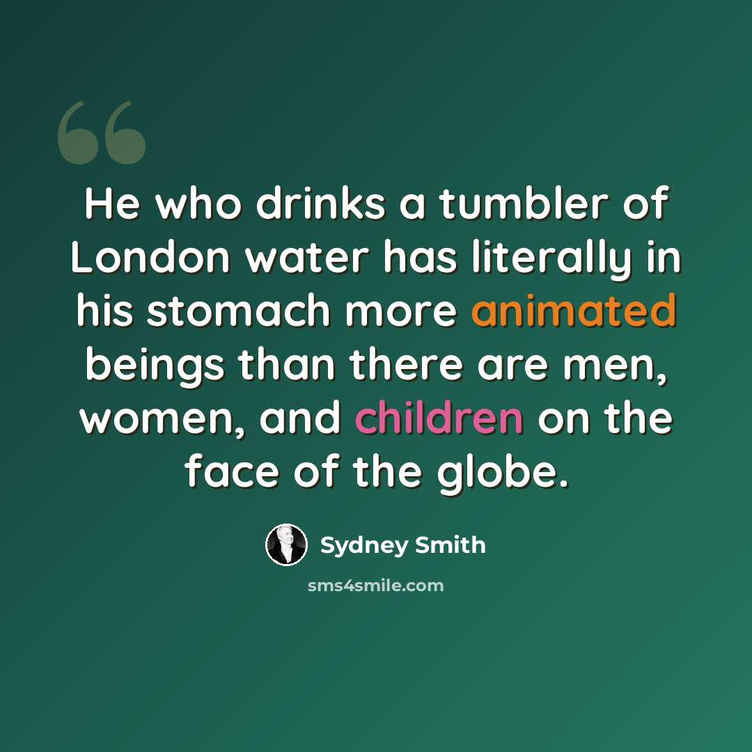 “He who drinks a tumbler of London water has literally in his stomach more animated beings than there are men, women, and children on the face of the globe.” quote by Sydney Smith