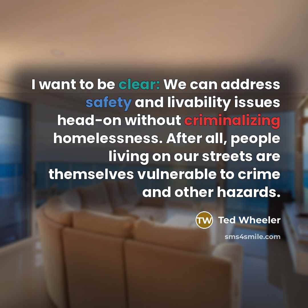“I want to be clear: We can address safety and livability issues head-on without criminalizing homelessness. After all, people living on our streets are themselves vulnerable to crime and other hazards.” quote by Ted Wheeler