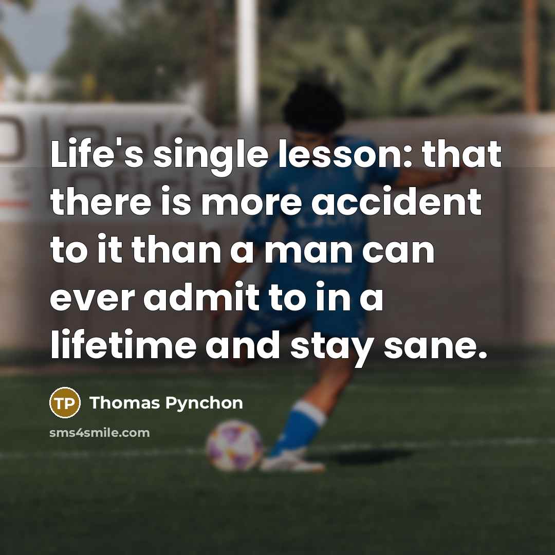 “Life's single lesson: that there is more accident to it than a man can ever admit to in a lifetime and stay sane.” quote by Thomas Pynchon